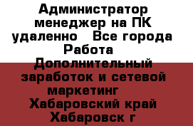 Администратор-менеджер на ПК удаленно - Все города Работа » Дополнительный заработок и сетевой маркетинг   . Хабаровский край,Хабаровск г.